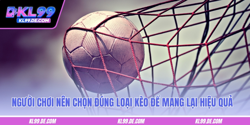 Người chơi nên chọn đúng loại kèo để mang lại hiệu quả