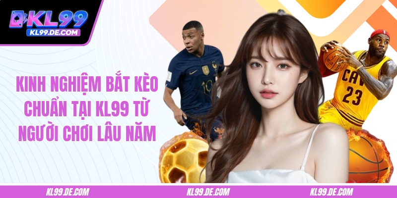 Kinh Nghiệm Bắt Kèo Chuẩn Tại KL99 Từ Người Chơi Lâu Năm