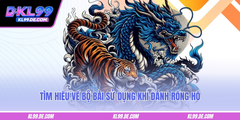 Tìm hiểu về bộ bài sử dụng khi đánh rồng hổ