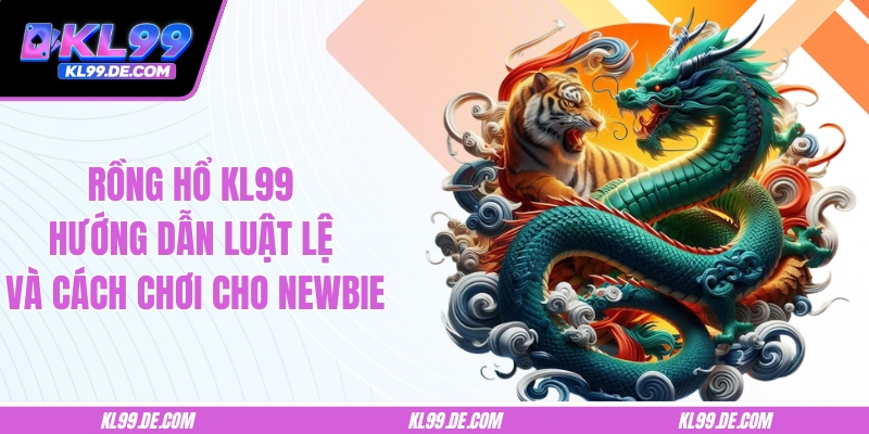 Rồng Hổ KL99 - Hướng Dẫn Luật Lệ Và Cách Chơi Cho Newbie