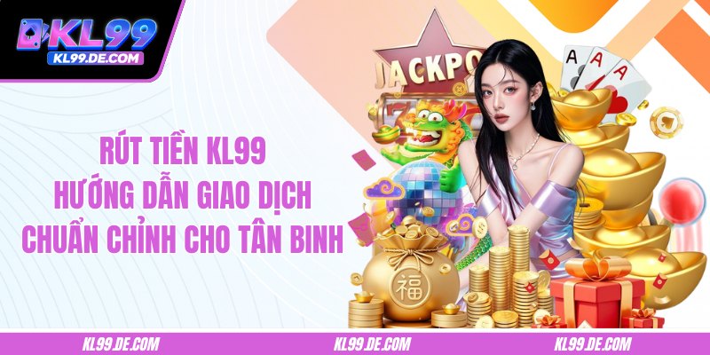 Rút Tiền KL99 – Hướng Dẫn Giao Dịch Chuẩn Chỉnh Cho Tân Binh